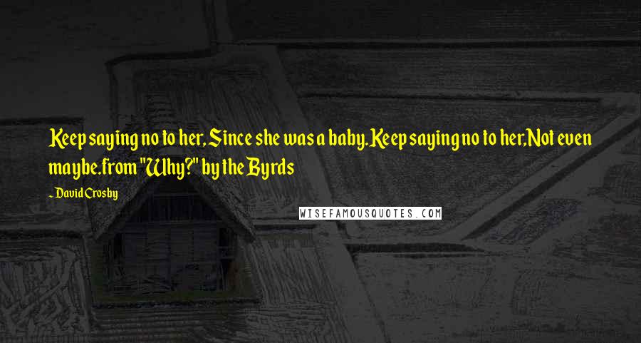 David Crosby Quotes: Keep saying no to her, Since she was a baby.Keep saying no to her,Not even maybe.from "Why?" by the Byrds