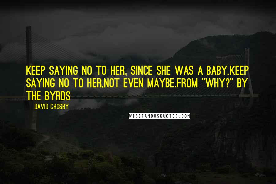 David Crosby Quotes: Keep saying no to her, Since she was a baby.Keep saying no to her,Not even maybe.from "Why?" by the Byrds