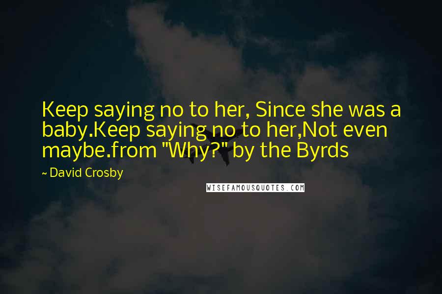 David Crosby Quotes: Keep saying no to her, Since she was a baby.Keep saying no to her,Not even maybe.from "Why?" by the Byrds