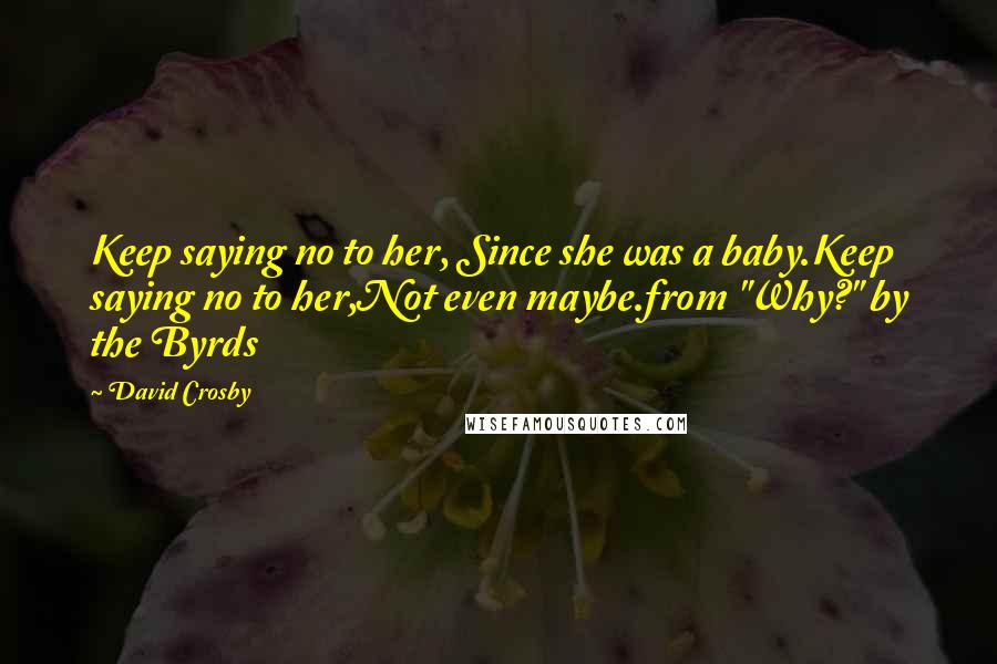 David Crosby Quotes: Keep saying no to her, Since she was a baby.Keep saying no to her,Not even maybe.from "Why?" by the Byrds