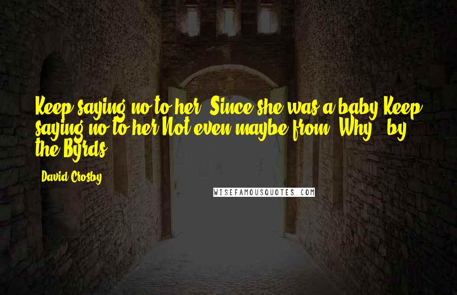David Crosby Quotes: Keep saying no to her, Since she was a baby.Keep saying no to her,Not even maybe.from "Why?" by the Byrds