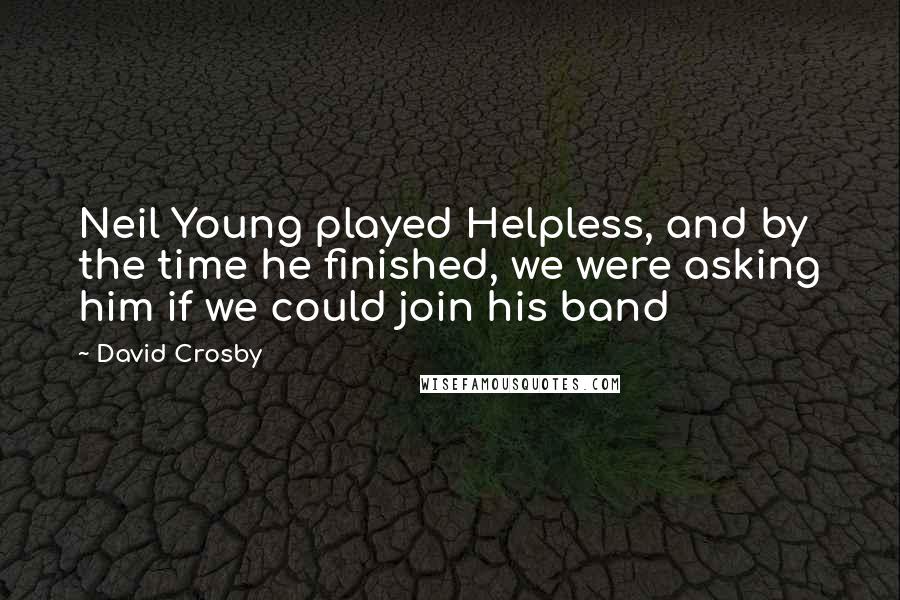 David Crosby Quotes: Neil Young played Helpless, and by the time he finished, we were asking him if we could join his band