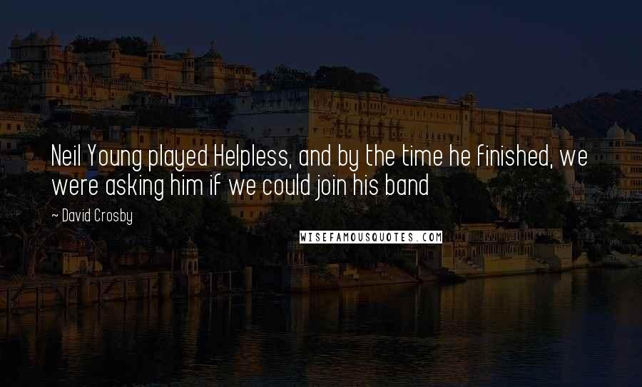 David Crosby Quotes: Neil Young played Helpless, and by the time he finished, we were asking him if we could join his band