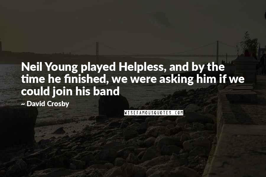 David Crosby Quotes: Neil Young played Helpless, and by the time he finished, we were asking him if we could join his band