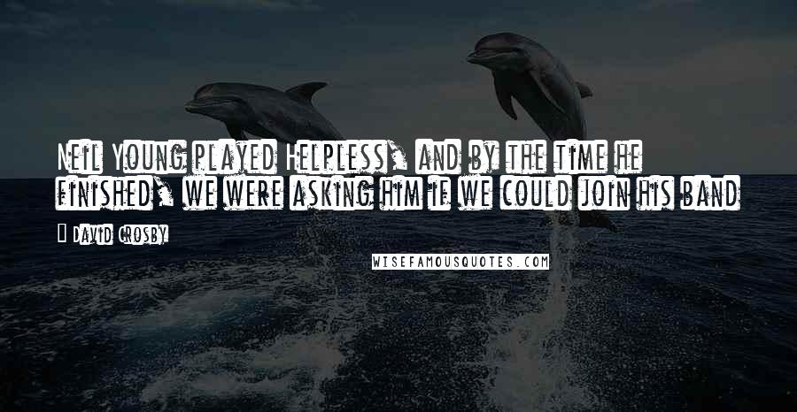 David Crosby Quotes: Neil Young played Helpless, and by the time he finished, we were asking him if we could join his band
