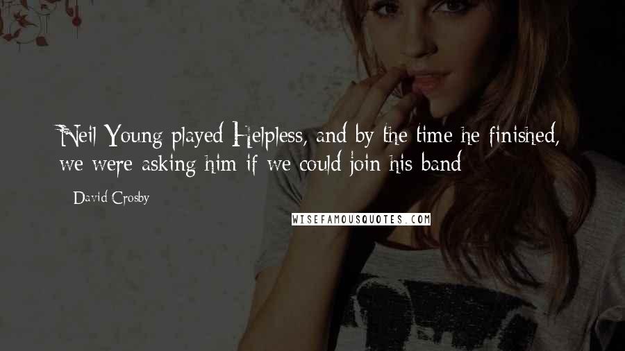 David Crosby Quotes: Neil Young played Helpless, and by the time he finished, we were asking him if we could join his band