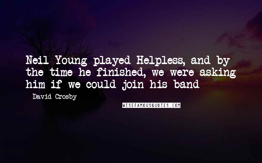 David Crosby Quotes: Neil Young played Helpless, and by the time he finished, we were asking him if we could join his band