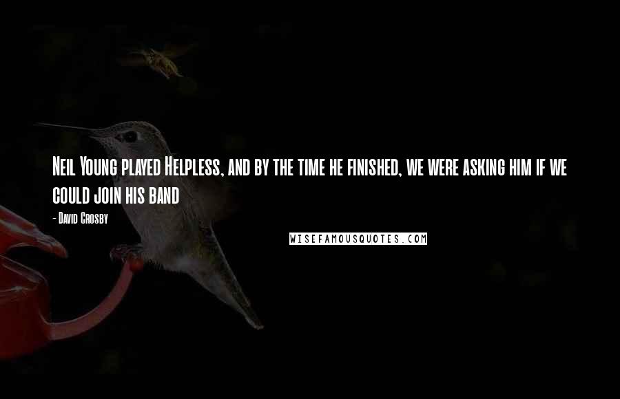 David Crosby Quotes: Neil Young played Helpless, and by the time he finished, we were asking him if we could join his band