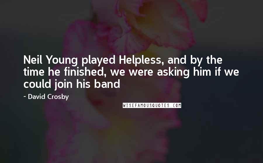 David Crosby Quotes: Neil Young played Helpless, and by the time he finished, we were asking him if we could join his band