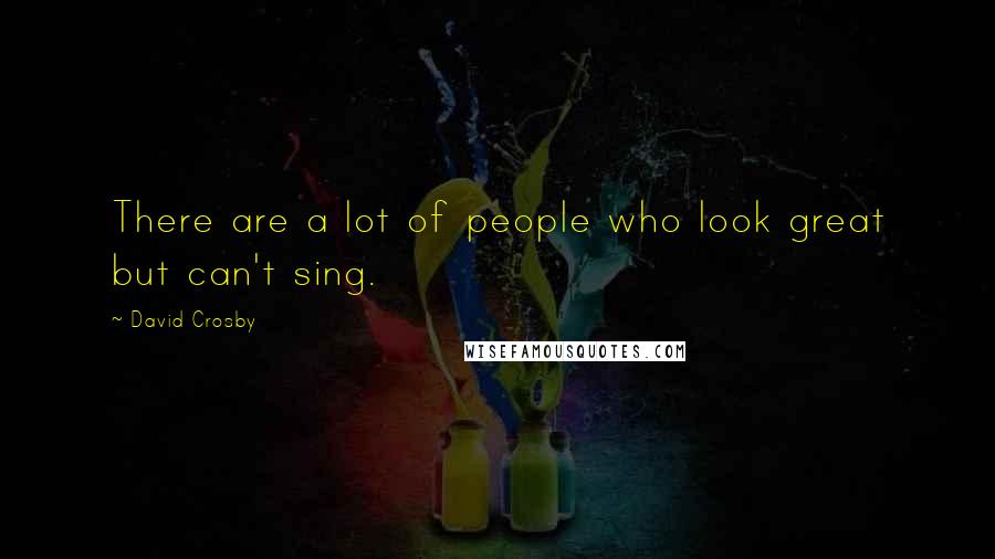 David Crosby Quotes: There are a lot of people who look great but can't sing.