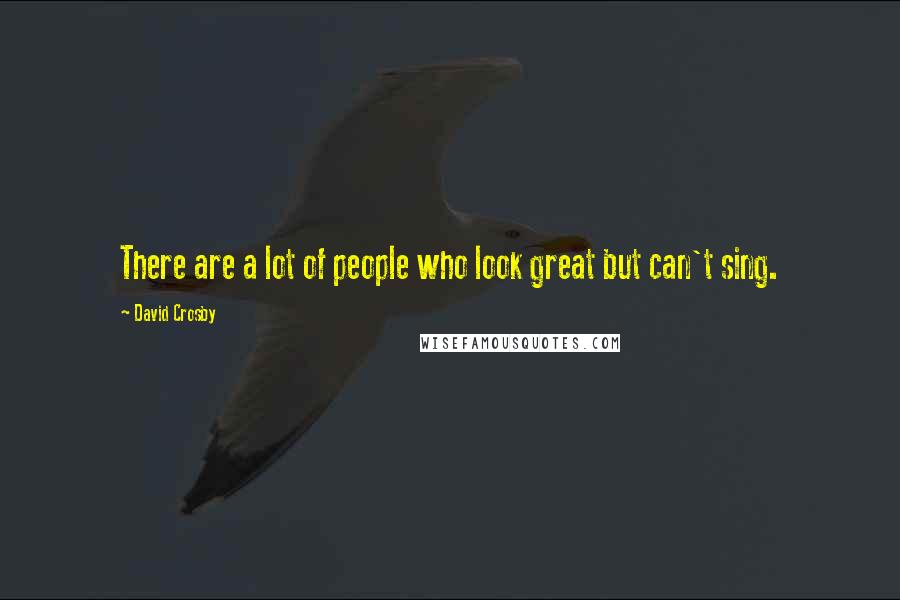 David Crosby Quotes: There are a lot of people who look great but can't sing.