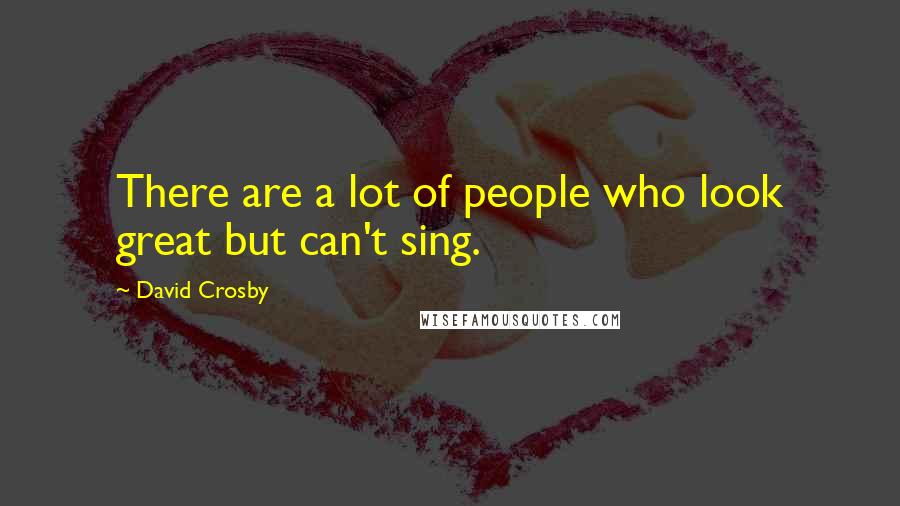 David Crosby Quotes: There are a lot of people who look great but can't sing.