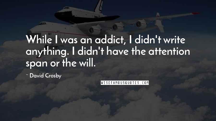 David Crosby Quotes: While I was an addict, I didn't write anything. I didn't have the attention span or the will.