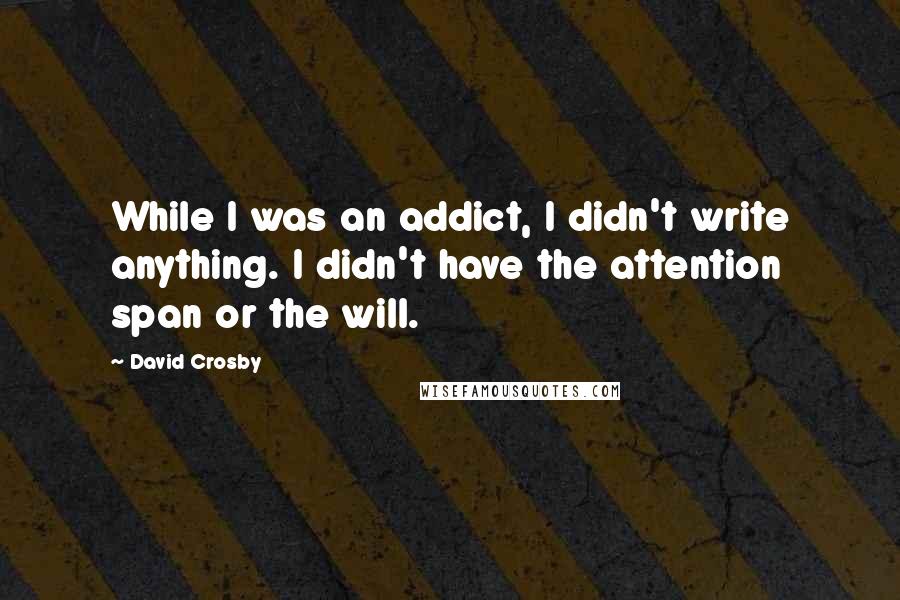 David Crosby Quotes: While I was an addict, I didn't write anything. I didn't have the attention span or the will.