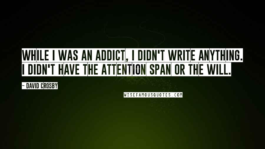 David Crosby Quotes: While I was an addict, I didn't write anything. I didn't have the attention span or the will.