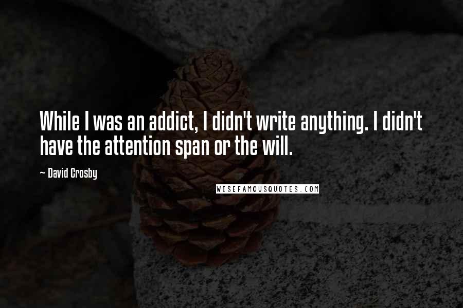 David Crosby Quotes: While I was an addict, I didn't write anything. I didn't have the attention span or the will.