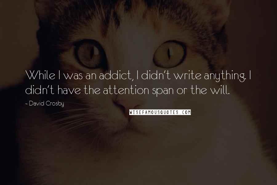 David Crosby Quotes: While I was an addict, I didn't write anything. I didn't have the attention span or the will.