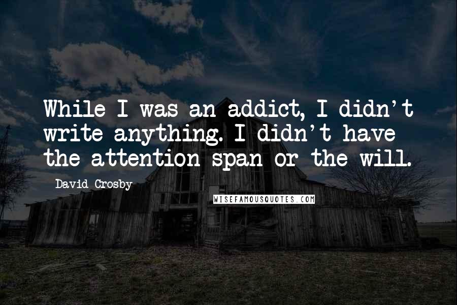 David Crosby Quotes: While I was an addict, I didn't write anything. I didn't have the attention span or the will.