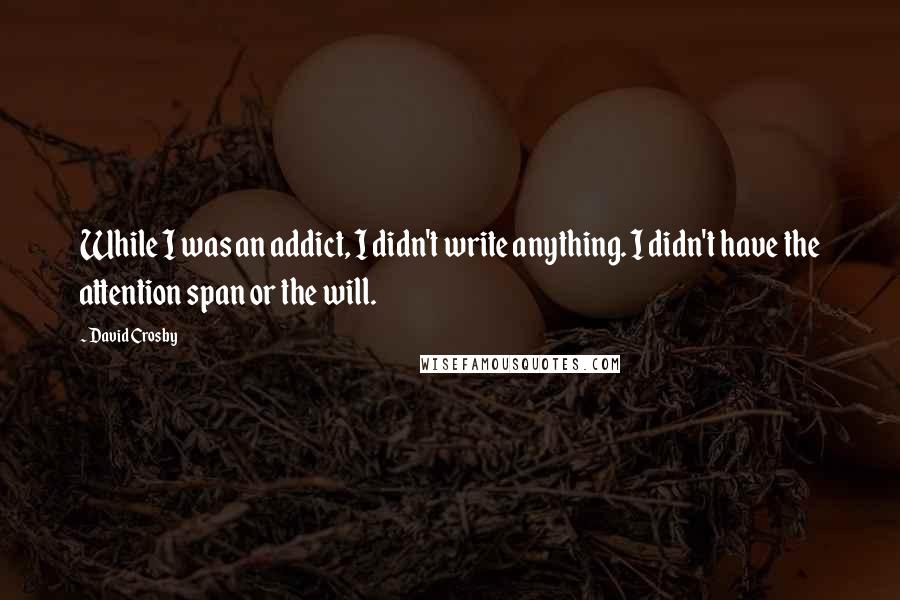 David Crosby Quotes: While I was an addict, I didn't write anything. I didn't have the attention span or the will.