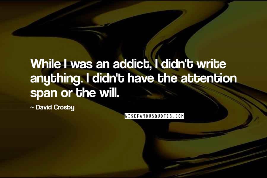 David Crosby Quotes: While I was an addict, I didn't write anything. I didn't have the attention span or the will.