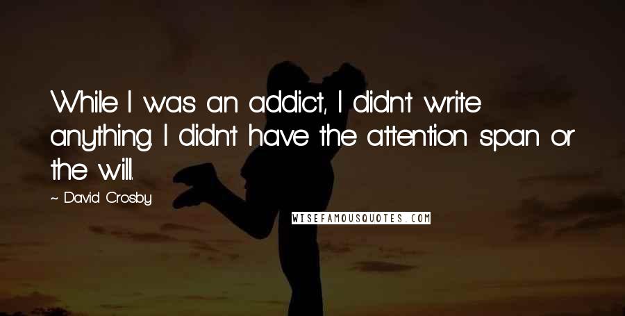 David Crosby Quotes: While I was an addict, I didn't write anything. I didn't have the attention span or the will.