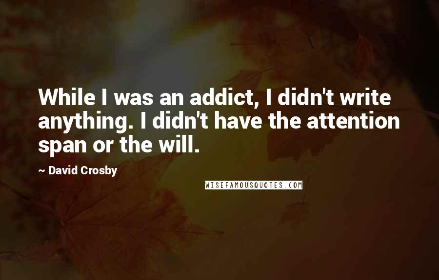 David Crosby Quotes: While I was an addict, I didn't write anything. I didn't have the attention span or the will.