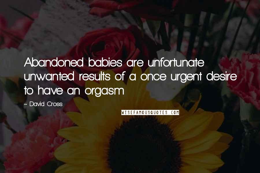 David Cross Quotes: Abandoned babies are unfortunate unwanted results of a once urgent desire to have an orgasm