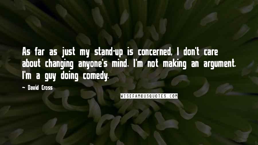 David Cross Quotes: As far as just my stand-up is concerned, I don't care about changing anyone's mind. I'm not making an argument. I'm a guy doing comedy.