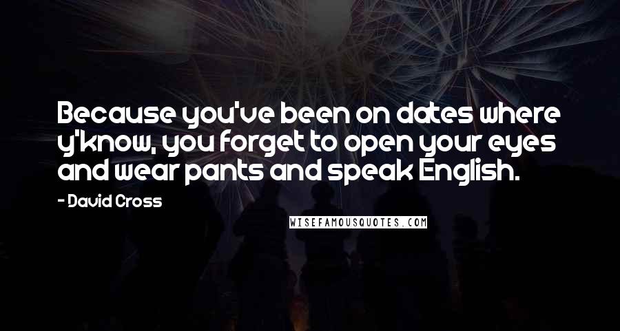 David Cross Quotes: Because you've been on dates where y'know, you forget to open your eyes and wear pants and speak English.