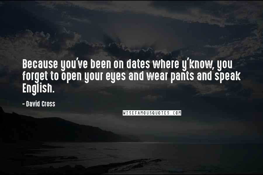 David Cross Quotes: Because you've been on dates where y'know, you forget to open your eyes and wear pants and speak English.