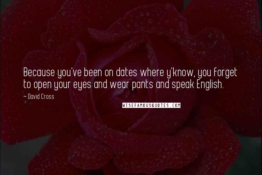 David Cross Quotes: Because you've been on dates where y'know, you forget to open your eyes and wear pants and speak English.