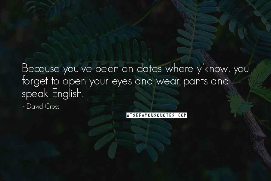 David Cross Quotes: Because you've been on dates where y'know, you forget to open your eyes and wear pants and speak English.
