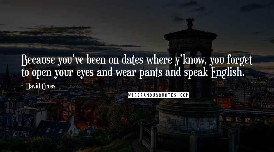David Cross Quotes: Because you've been on dates where y'know, you forget to open your eyes and wear pants and speak English.