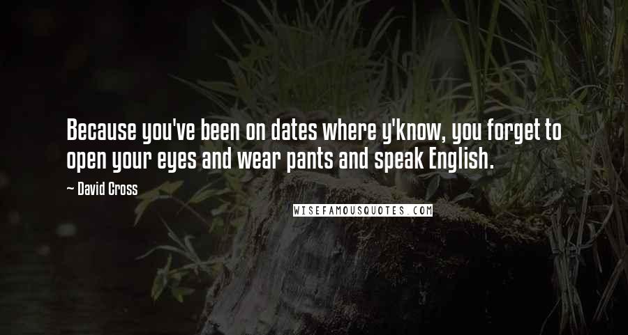 David Cross Quotes: Because you've been on dates where y'know, you forget to open your eyes and wear pants and speak English.