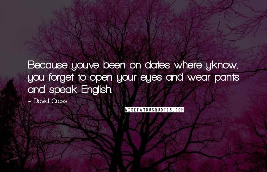 David Cross Quotes: Because you've been on dates where y'know, you forget to open your eyes and wear pants and speak English.