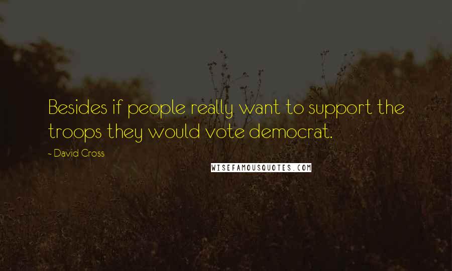 David Cross Quotes: Besides if people really want to support the troops they would vote democrat.