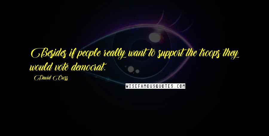 David Cross Quotes: Besides if people really want to support the troops they would vote democrat.