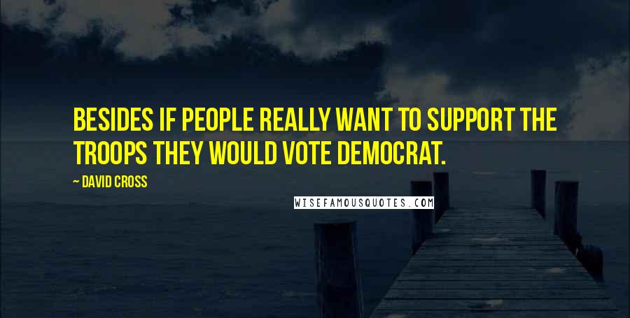 David Cross Quotes: Besides if people really want to support the troops they would vote democrat.