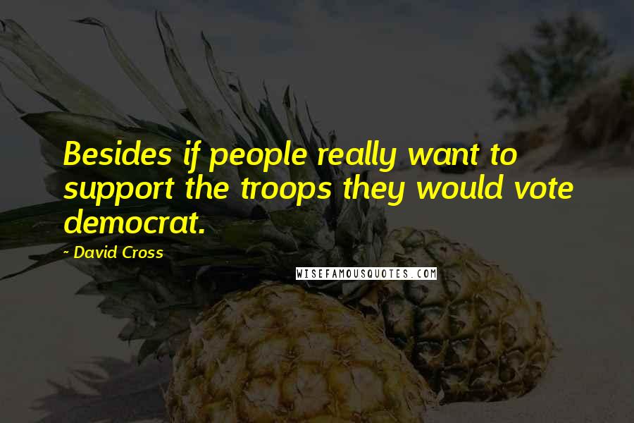 David Cross Quotes: Besides if people really want to support the troops they would vote democrat.