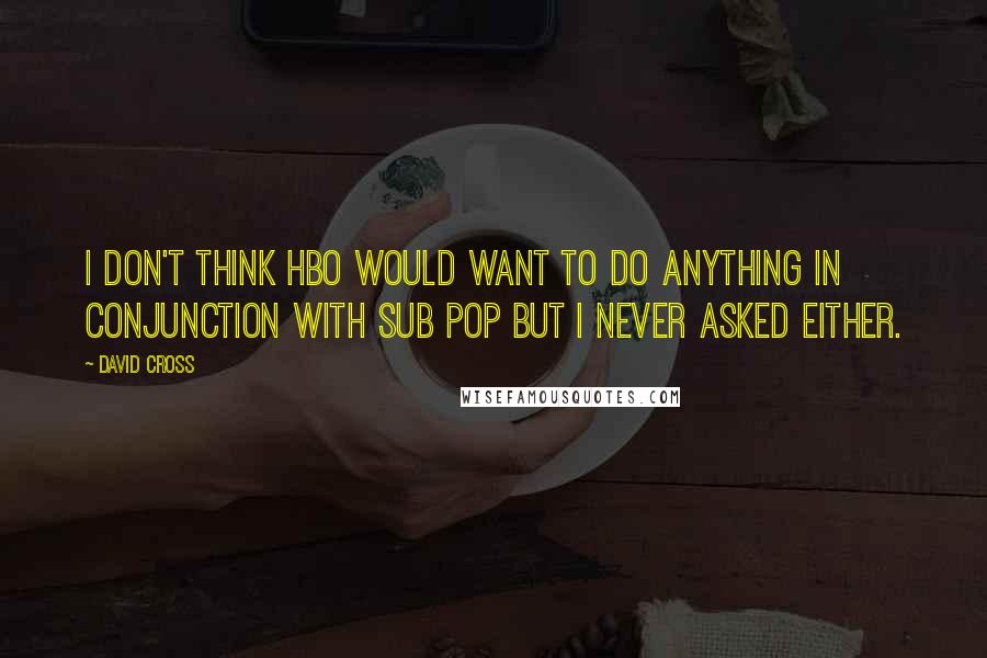 David Cross Quotes: I don't think HBO would want to do anything in conjunction with Sub Pop but I never asked either.