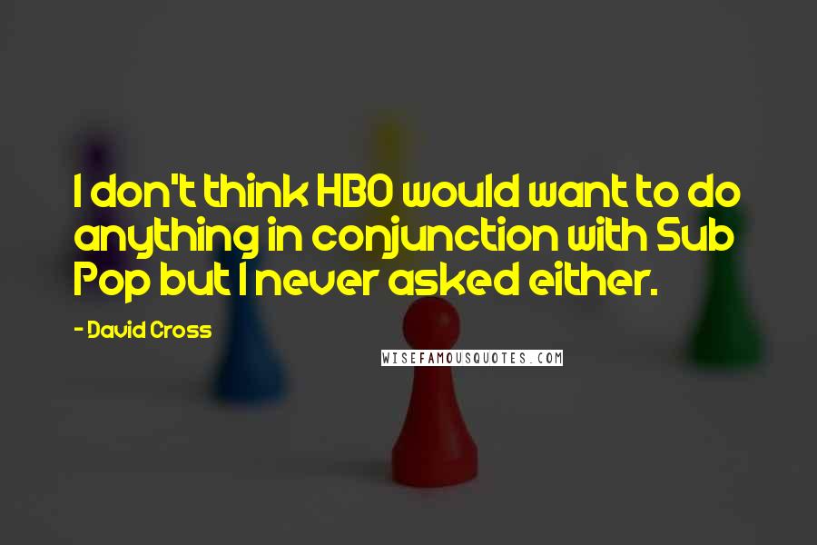 David Cross Quotes: I don't think HBO would want to do anything in conjunction with Sub Pop but I never asked either.