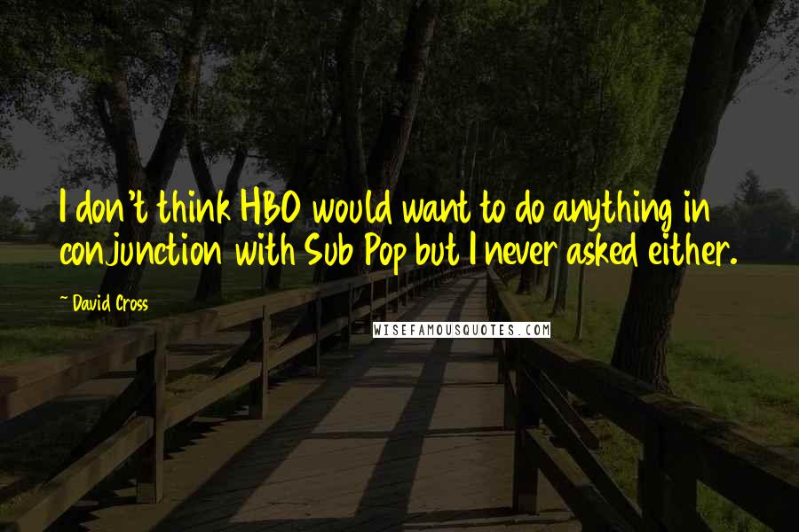 David Cross Quotes: I don't think HBO would want to do anything in conjunction with Sub Pop but I never asked either.