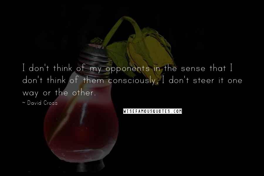 David Cross Quotes: I don't think of my opponents in the sense that I don't think of them consciously, I don't steer it one way or the other.