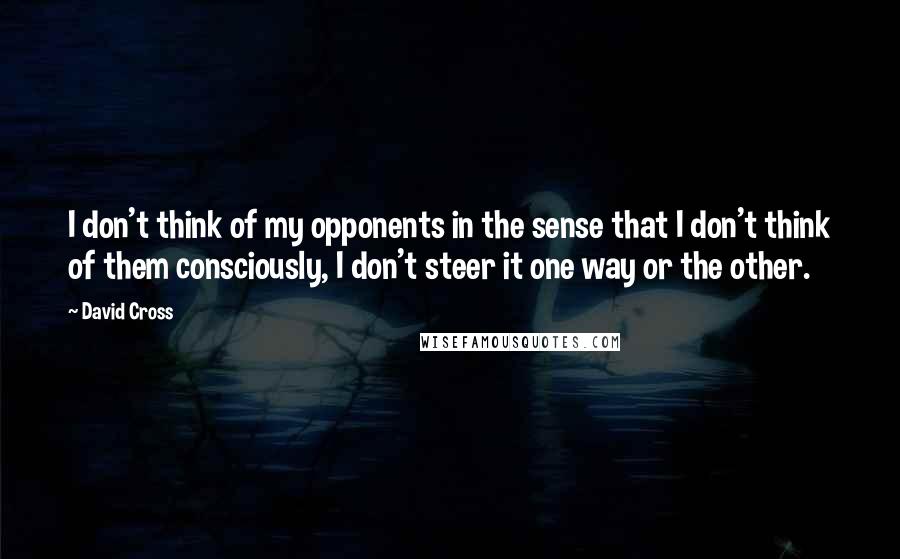 David Cross Quotes: I don't think of my opponents in the sense that I don't think of them consciously, I don't steer it one way or the other.