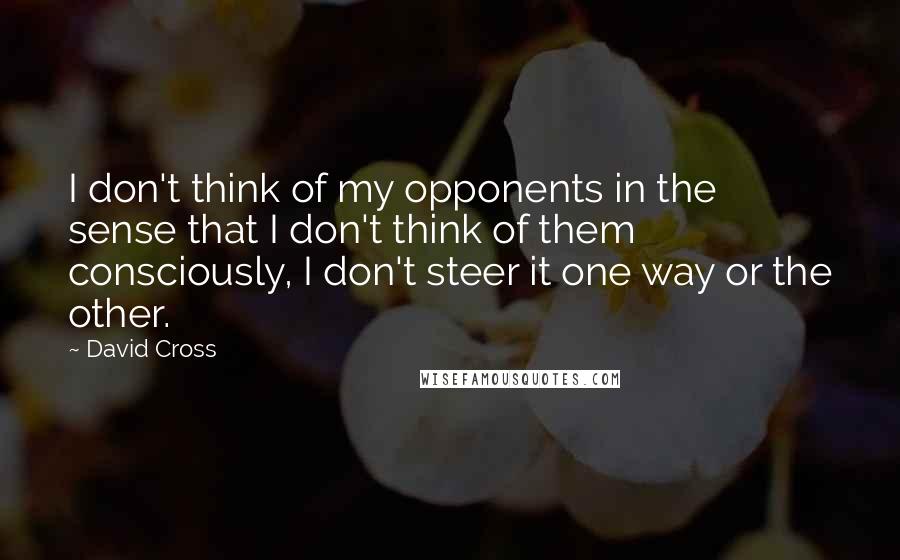 David Cross Quotes: I don't think of my opponents in the sense that I don't think of them consciously, I don't steer it one way or the other.