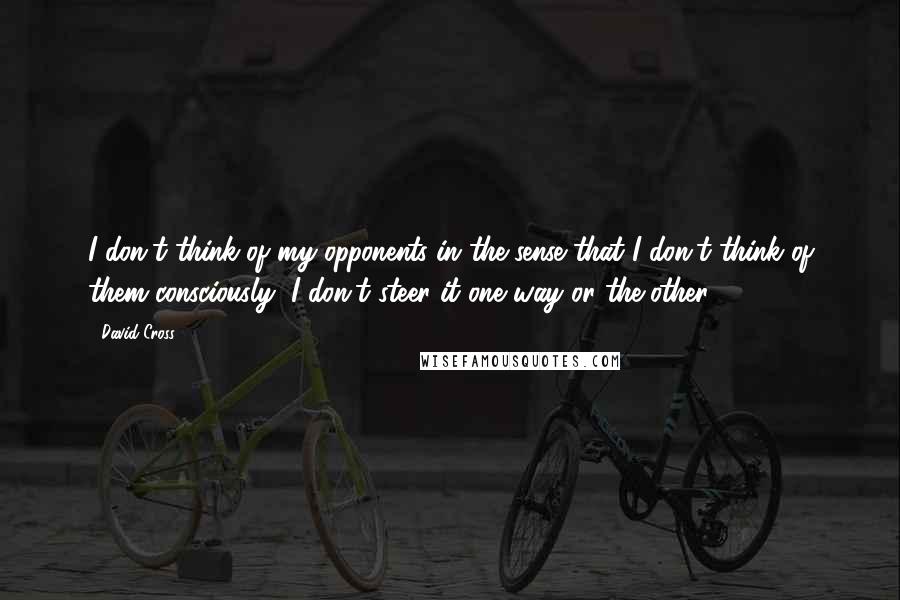 David Cross Quotes: I don't think of my opponents in the sense that I don't think of them consciously, I don't steer it one way or the other.