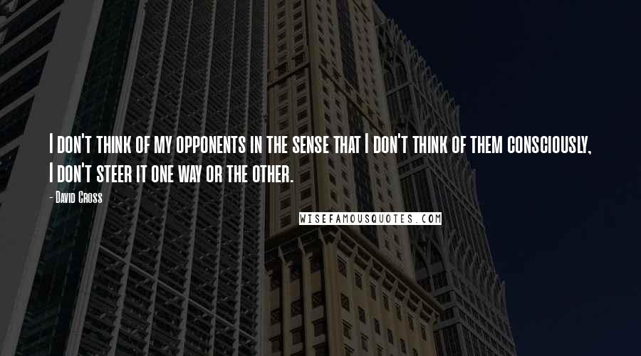 David Cross Quotes: I don't think of my opponents in the sense that I don't think of them consciously, I don't steer it one way or the other.