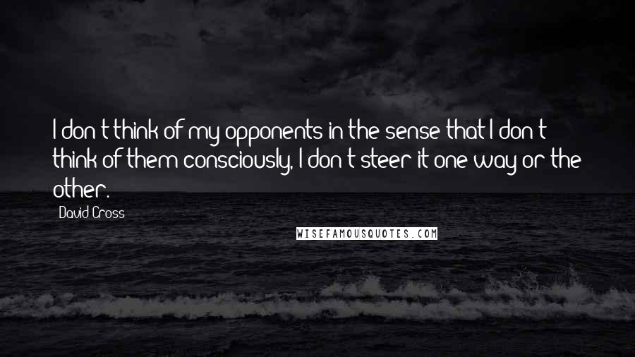 David Cross Quotes: I don't think of my opponents in the sense that I don't think of them consciously, I don't steer it one way or the other.