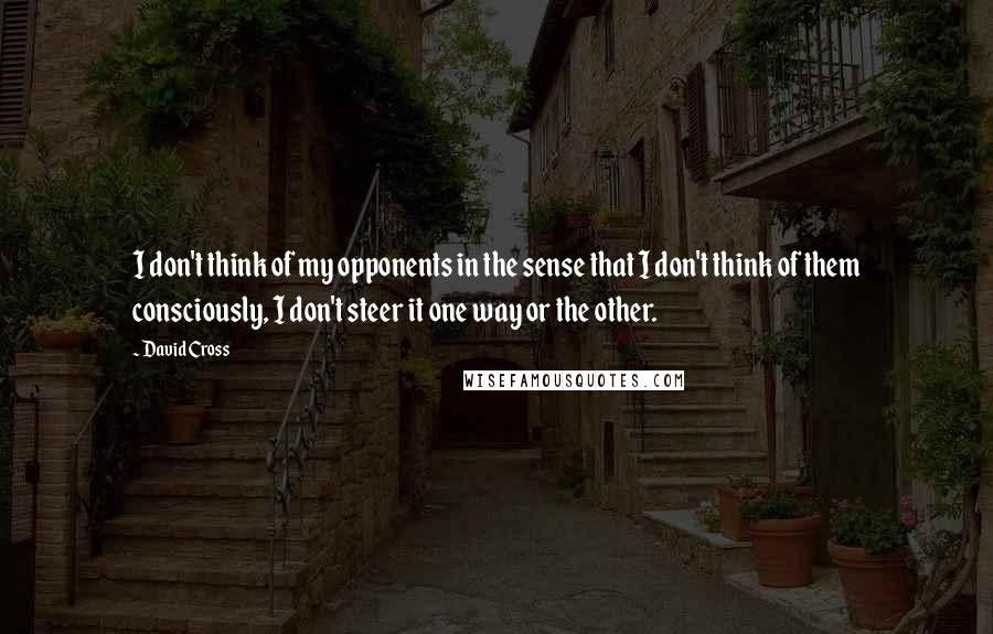 David Cross Quotes: I don't think of my opponents in the sense that I don't think of them consciously, I don't steer it one way or the other.