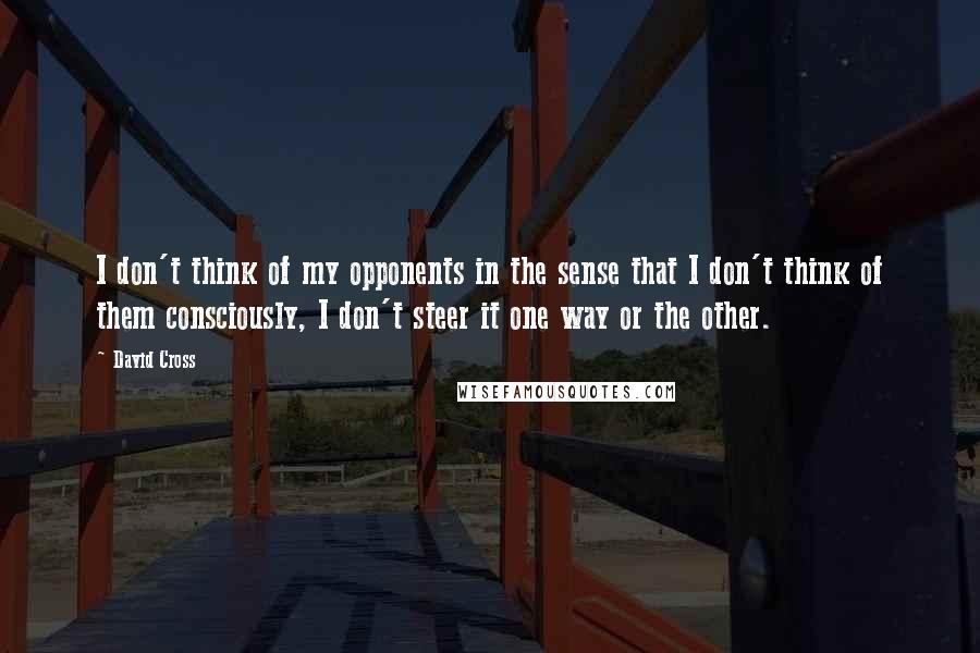 David Cross Quotes: I don't think of my opponents in the sense that I don't think of them consciously, I don't steer it one way or the other.